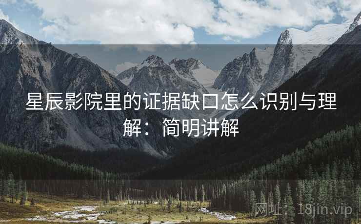 星辰影院里的证据缺口怎么识别与理解:简明讲解 星辰影院里的证据缺口怎么识别与理解:简明讲解