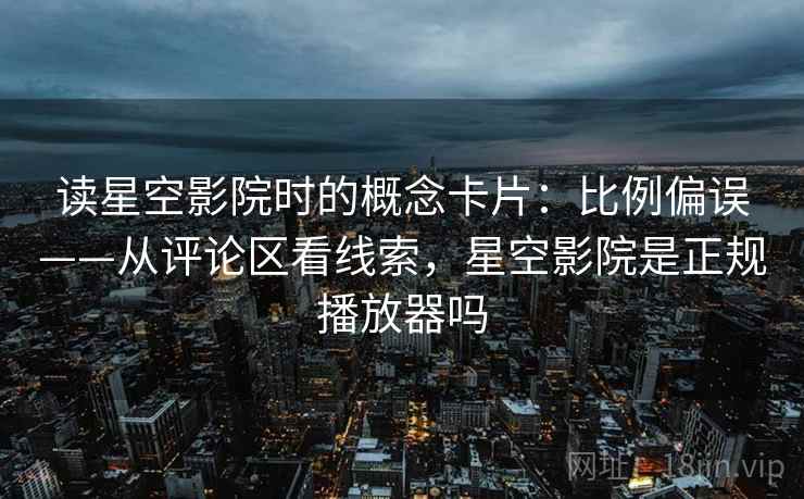 读星空影院时的概念卡片:比例偏误——从评论区看线索,星空影院是正规播放器吗 读星空影院时的概念卡片:比例偏误——从评论区看线索,星空影院是正规播放器吗