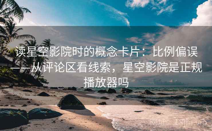 读星空影院时的概念卡片:比例偏误——从评论区看线索,星空影院是正规播放器吗 读星空影院时的概念卡片:比例偏误——从评论区看线索,星空影院是正规播放器吗