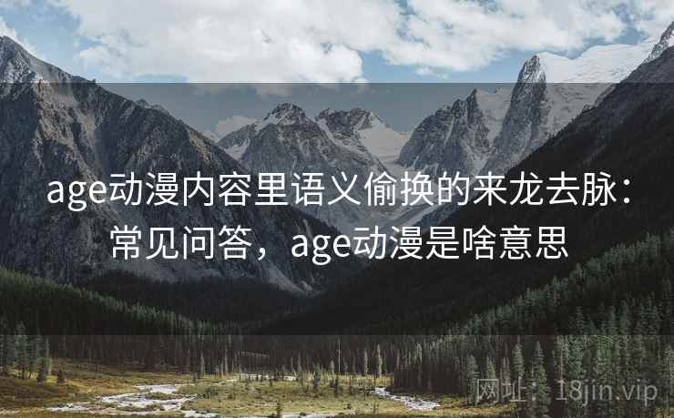 age动漫内容里语义偷换的来龙去脉:常见问答,age动漫是啥意思 age动漫内容里语义偷换的来龙去脉:常见问答,age动漫是啥意思