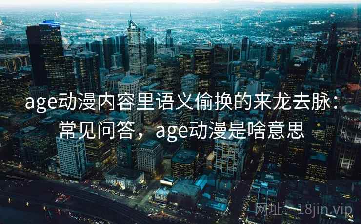 age动漫内容里语义偷换的来龙去脉:常见问答,age动漫是啥意思 age动漫内容里语义偷换的来龙去脉:常见问答,age动漫是啥意思