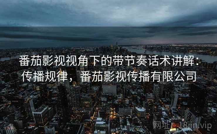 番茄影视视角下的带节奏话术讲解:传播规律,番茄影视传播有限公司 番茄影视视角下的带节奏话术讲解:传播规律,番茄影视传播有限公司