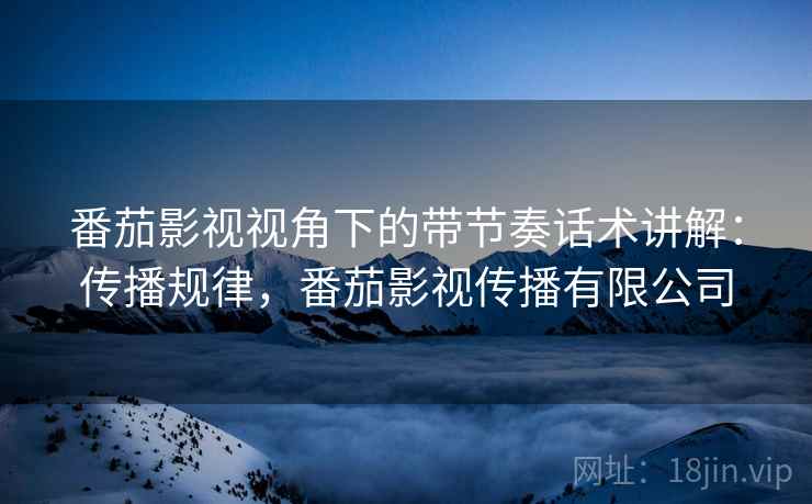 番茄影视视角下的带节奏话术讲解:传播规律,番茄影视传播有限公司 番茄影视视角下的带节奏话术讲解:传播规律,番茄影视传播有限公司