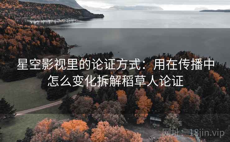 星空影视里的论证方式：用在传播中怎么变化拆解稻草人论证