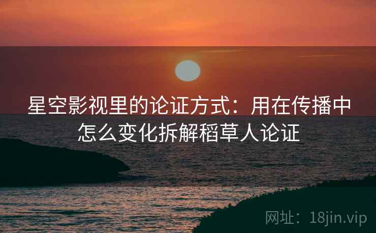 星空影视里的论证方式：用在传播中怎么变化拆解稻草人论证
