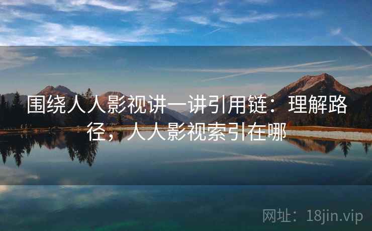 围绕人人影视讲一讲引用链:理解路径,人人影视索引在哪 围绕人人影视讲一讲引用链:理解路径,人人影视索引在哪