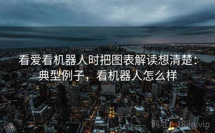 看爱看机器人时把图表解读想清楚：典型例子，看机器人怎么样