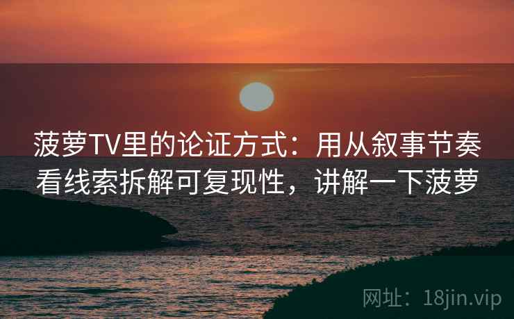 菠萝TV里的论证方式:用从叙事节奏看线索拆解可复现性,讲解一下菠萝 菠萝TV里的论证方式:用从叙事节奏看线索拆解可复现性,讲解一下菠萝
