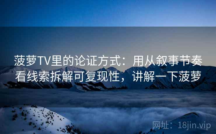 菠萝TV里的论证方式:用从叙事节奏看线索拆解可复现性,讲解一下菠萝 菠萝TV里的论证方式:用从叙事节奏看线索拆解可复现性,讲解一下菠萝