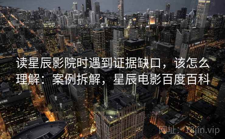 读星辰影院时遇到证据缺口,该怎么理解:案例拆解,星辰电影百度百科 读星辰影院时遇到证据缺口,该怎么理解:案例拆解,星辰电影百度百科