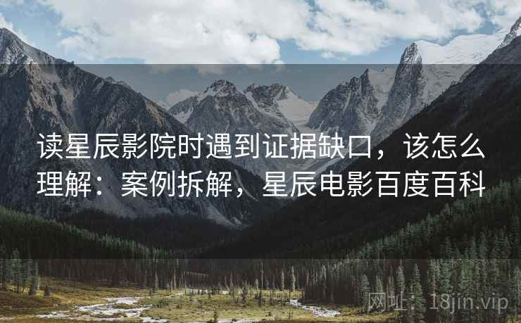 读星辰影院时遇到证据缺口,该怎么理解:案例拆解,星辰电影百度百科 读星辰影院时遇到证据缺口,该怎么理解:案例拆解,星辰电影百度百科
