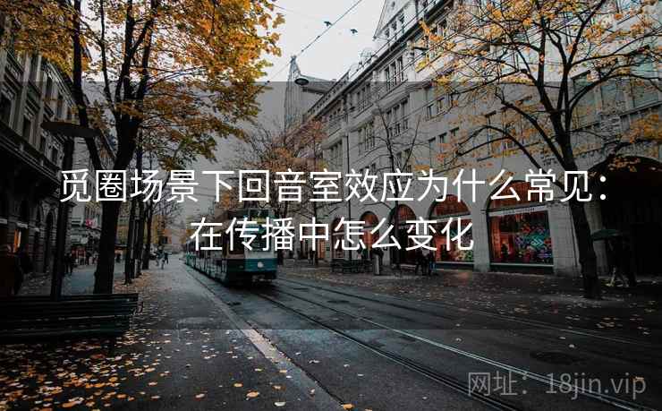 觅圈场景下回音室效应为什么常见:在传播中怎么变化 觅圈场景下回音室效应为什么常见:在传播中怎么变化