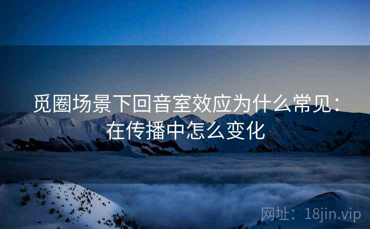 觅圈场景下回音室效应为什么常见:在传播中怎么变化 觅圈场景下回音室效应为什么常见:在传播中怎么变化