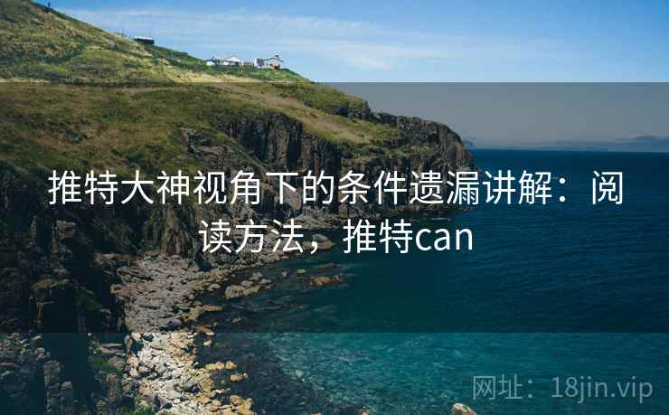 推特大神视角下的条件遗漏讲解:阅读方法,推特can 推特大神视角下的条件遗漏讲解:阅读方法,推特can