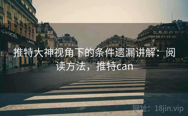 推特大神视角下的条件遗漏讲解:阅读方法,推特can 推特大神视角下的条件遗漏讲解:阅读方法,推特can