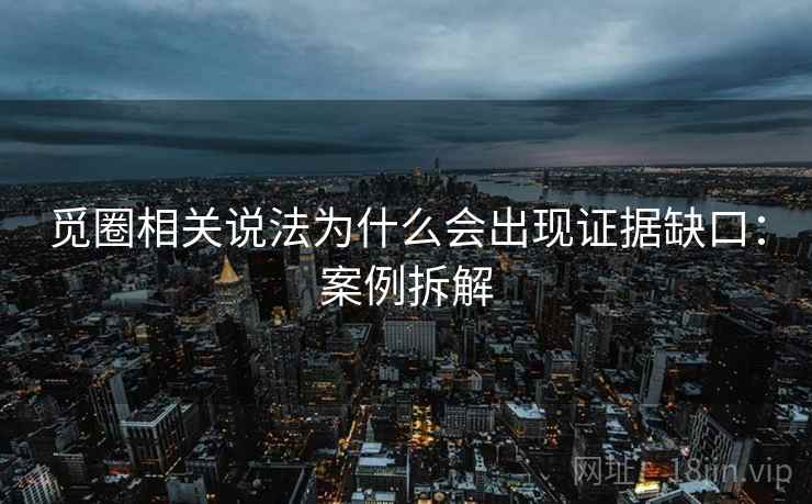觅圈相关说法为什么会出现证据缺口:案例拆解 觅圈相关说法为什么会出现证据缺口:案例拆解