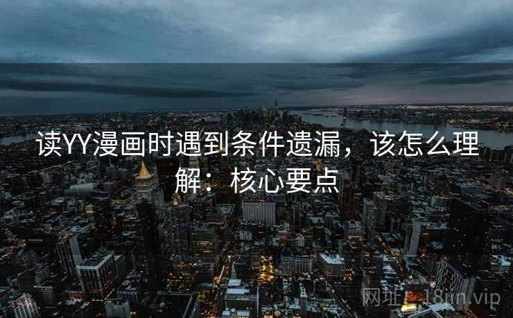 读YY漫画时遇到条件遗漏,该怎么理解:核心要点 读YY漫画时遇到条件遗漏,该怎么理解:核心要点