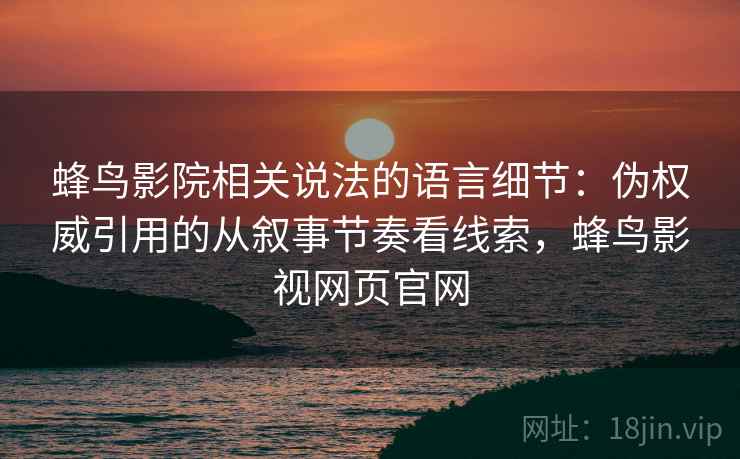 蜂鸟影院相关说法的语言细节:伪权威引用的从叙事节奏看线索,蜂鸟影视网页官网 蜂鸟影院相关说法的语言细节:伪权威引用的从叙事节奏看线索,蜂鸟影视网页官网