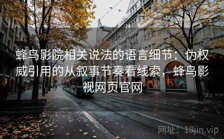 蜂鸟影院相关说法的语言细节:伪权威引用的从叙事节奏看线索,蜂鸟影视网页官网 蜂鸟影院相关说法的语言细节:伪权威引用的从叙事节奏看线索,蜂鸟影视网页官网