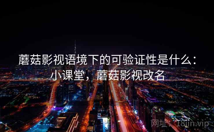 蘑菇影视语境下的可验证性是什么:小课堂,蘑菇影视改名 蘑菇影视语境下的可验证性是什么:小课堂,蘑菇影视改名