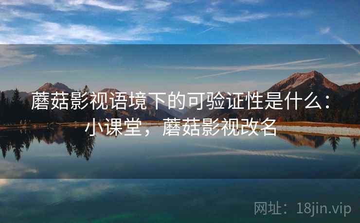 蘑菇影视语境下的可验证性是什么:小课堂,蘑菇影视改名 蘑菇影视语境下的可验证性是什么:小课堂,蘑菇影视改名