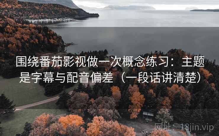围绕番茄影视做一次概念练习:主题是字幕与配音偏差(一段话讲清楚) 围绕番茄影视做一次概念练习:主题是字幕与配音偏差(一段话讲清楚)