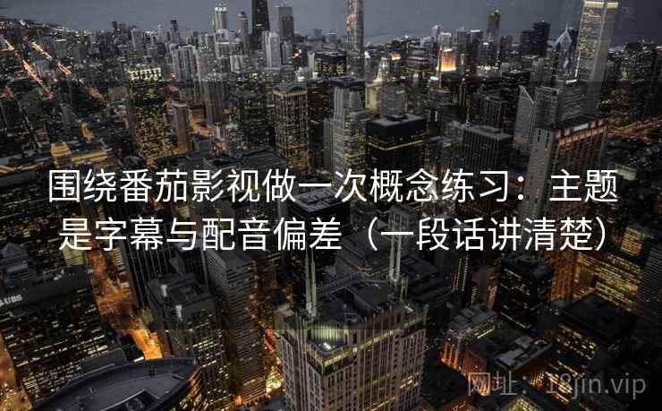围绕番茄影视做一次概念练习:主题是字幕与配音偏差(一段话讲清楚) 围绕番茄影视做一次概念练习:主题是字幕与配音偏差(一段话讲清楚)