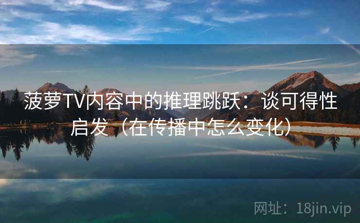 菠萝TV内容中的推理跳跃:谈可得性启发(在传播中怎么变化) 菠萝TV内容中的推理跳跃:谈可得性启发(在传播中怎么变化)