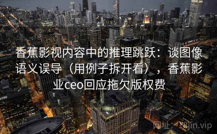 香蕉影视内容中的推理跳跃:谈图像语义误导(用例子拆开看),香蕉影业ceo回应拖欠版权费 香蕉影视内容中的推理跳跃:谈图像语义误导(用例子拆开看),香蕉影业ceo回应拖欠版权费