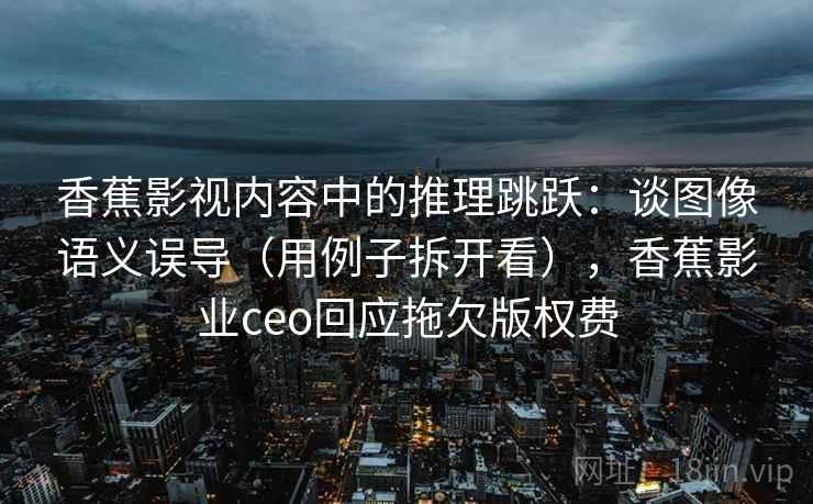 香蕉影视内容中的推理跳跃:谈图像语义误导(用例子拆开看),香蕉影业ceo回应拖欠版权费 香蕉影视内容中的推理跳跃:谈图像语义误导(用例子拆开看),香蕉影业ceo回应拖欠版权费
