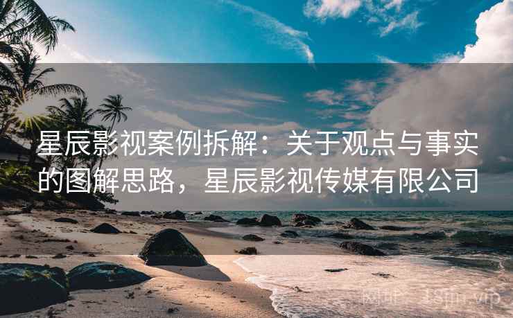 星辰影视案例拆解:关于观点与事实的图解思路,星辰影视传媒有限公司 星辰影视案例拆解:关于观点与事实的图解思路,星辰影视传媒有限公司