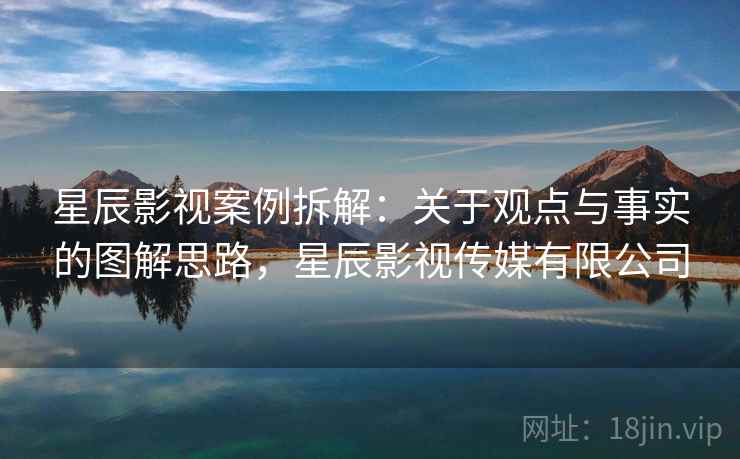 星辰影视案例拆解:关于观点与事实的图解思路,星辰影视传媒有限公司 星辰影视案例拆解:关于观点与事实的图解思路,星辰影视传媒有限公司