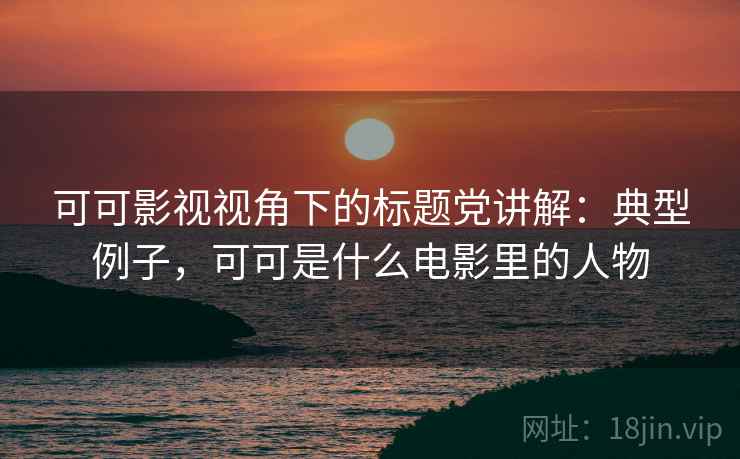 可可影视视角下的标题党讲解:典型例子,可可是什么电影里的人物 可可影视视角下的标题党讲解:典型例子,可可是什么电影里的人物