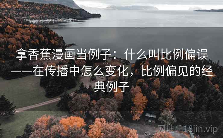 拿香蕉漫画当例子:什么叫比例偏误——在传播中怎么变化,比例偏见的经典例子 拿香蕉漫画当例子:什么叫比例偏误——在传播中怎么变化,比例偏见的经典例子