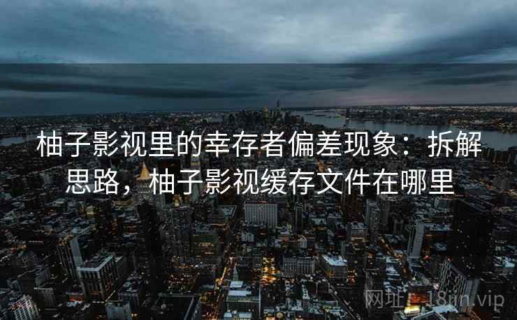 柚子影视里的幸存者偏差现象:拆解思路,柚子影视缓存文件在哪里 柚子影视里的幸存者偏差现象:拆解思路,柚子影视缓存文件在哪里