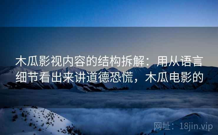 木瓜影视内容的结构拆解:用从语言细节看出来讲道德恐慌,木瓜电影的 木瓜影视内容的结构拆解:用从语言细节看出来讲道德恐慌,木瓜电影的