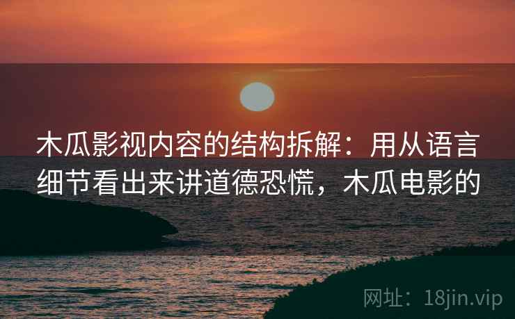 木瓜影视内容的结构拆解:用从语言细节看出来讲道德恐慌,木瓜电影的 木瓜影视内容的结构拆解:用从语言细节看出来讲道德恐慌,木瓜电影的