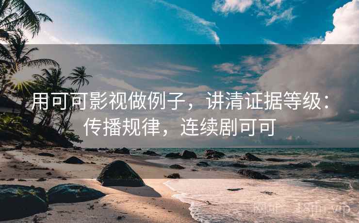 用可可影视做例子,讲清证据等级:传播规律,连续剧可可 用可可影视做例子,讲清证据等级:传播规律,连续剧可可