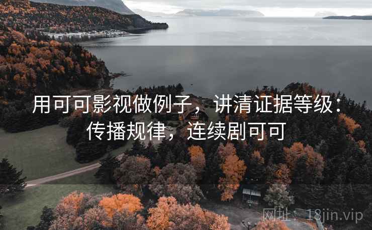 用可可影视做例子,讲清证据等级:传播规律,连续剧可可 用可可影视做例子,讲清证据等级:传播规律,连续剧可可
