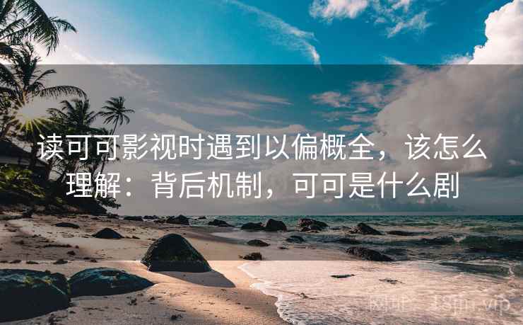 读可可影视时遇到以偏概全,该怎么理解:背后机制,可可是什么剧 读可可影视时遇到以偏概全,该怎么理解:背后机制,可可是什么剧
