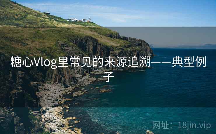糖心Vlog里常见的来源追溯——典型例子 糖心Vlog里常见的来源追溯——典型例子