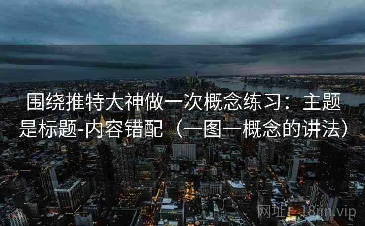 围绕推特大神做一次概念练习：主题是标题-内容错配（一图一概念的讲法）
