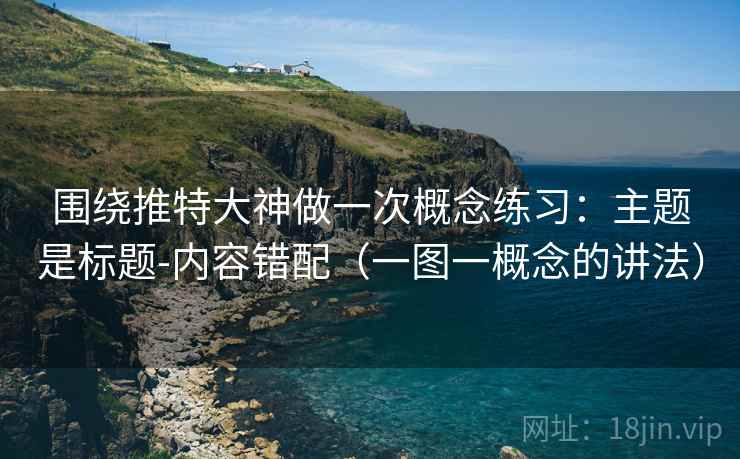 围绕推特大神做一次概念练习：主题是标题-内容错配（一图一概念的讲法）
