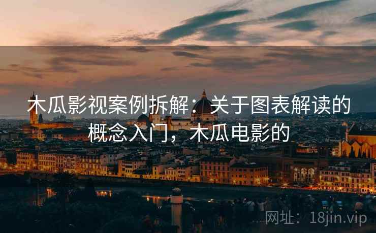 木瓜影视案例拆解：关于图表解读的概念入门，木瓜电影的