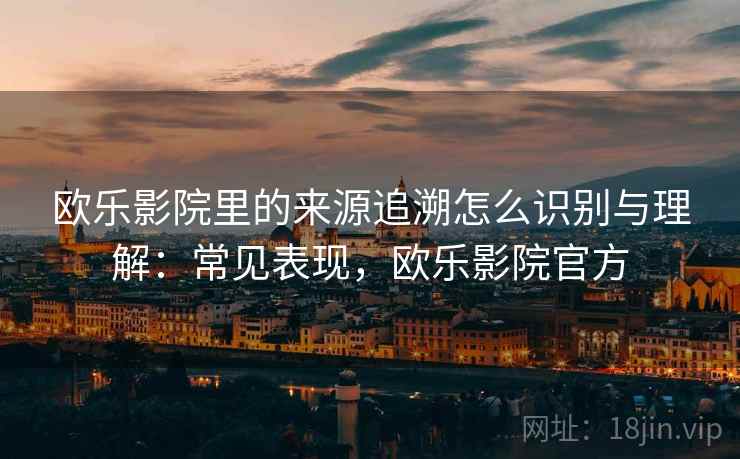 欧乐影院里的来源追溯怎么识别与理解:常见表现,欧乐影院官方 欧乐影院里的来源追溯怎么识别与理解:常见表现,欧乐影院官方