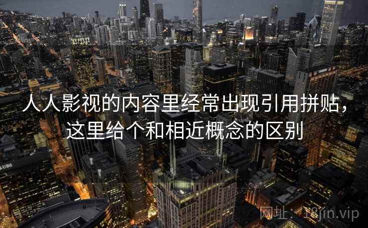 人人影视的内容里经常出现引用拼贴,这里给个和相近概念的区别 人人影视的内容里经常出现引用拼贴,这里给个和相近概念的区别