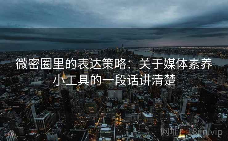 微密圈里的表达策略:关于媒体素养小工具的一段话讲清楚 微密圈里的表达策略:关于媒体素养小工具的一段话讲清楚
