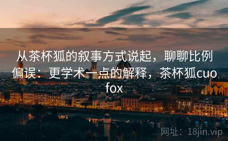 从茶杯狐的叙事方式说起,聊聊比例偏误:更学术一点的解释,茶杯狐cuofox 从茶杯狐的叙事方式说起,聊聊比例偏误:更学术一点的解释,茶杯狐cuofox