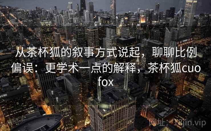 从茶杯狐的叙事方式说起,聊聊比例偏误:更学术一点的解释,茶杯狐cuofox 从茶杯狐的叙事方式说起,聊聊比例偏误:更学术一点的解释,茶杯狐cuofox