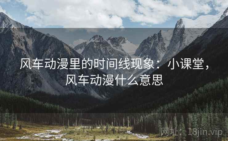 风车动漫里的时间线现象:小课堂,风车动漫什么意思 风车动漫里的时间线现象:小课堂,风车动漫什么意思
